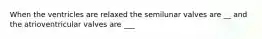 When the ventricles are relaxed the semilunar valves are __ and the atrioventricular valves are ___