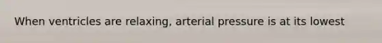 When ventricles are relaxing, arterial pressure is at its lowest