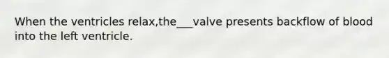 When the ventricles relax,the___valve presents backflow of blood into the left ventricle.