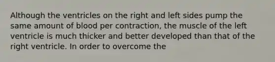 Although the ventricles on the right and left sides pump the same amount of blood per contraction, the muscle of the left ventricle is much thicker and better developed than that of the right ventricle. In order to overcome the