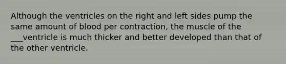 Although the ventricles on the right and left sides pump the same amount of blood per contraction, the muscle of the ___ventricle is much thicker and better developed than that of the other ventricle.