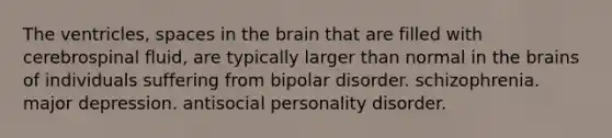 The ventricles, spaces in <a href='https://www.questionai.com/knowledge/kLMtJeqKp6-the-brain' class='anchor-knowledge'>the brain</a> that are filled with cerebrospinal fluid, are typically larger than normal in the brains of individuals suffering from bipolar disorder. schizophrenia. major depression. antisocial personality disorder.