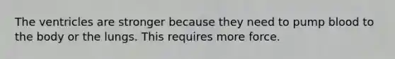 The ventricles are stronger because they need to pump blood to the body or the lungs. This requires more force.