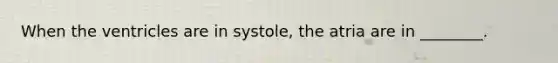 When the ventricles are in systole, the atria are in ________.