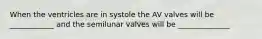 When the ventricles are in systole the AV valves will be ____________ and the semilunar valves will be ______________