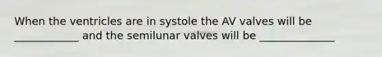 When the ventricles are in systole the AV valves will be ____________ and the semilunar valves will be ______________