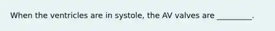 When the ventricles are in systole, the AV valves are _________.