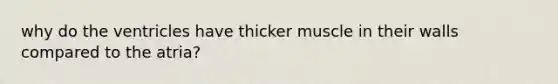 why do the ventricles have thicker muscle in their walls compared to the atria?