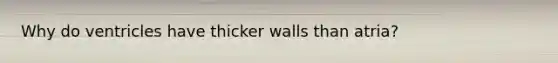 Why do ventricles have thicker walls than atria?