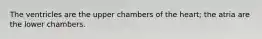 The ventricles are the upper chambers of the heart; the atria are the lower chambers.