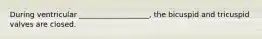 During ventricular ___________________, the bicuspid and tricuspid valves are closed.