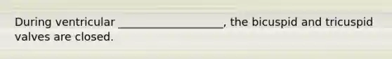 During ventricular ___________________, the bicuspid and tricuspid valves are closed.