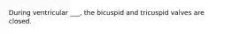 During ventricular ___, the bicuspid and tricuspid valves are closed.