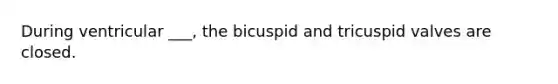 During ventricular ___, the bicuspid and tricuspid valves are closed.