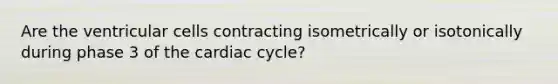 Are the ventricular cells contracting isometrically or isotonically during phase 3 of the cardiac cycle?