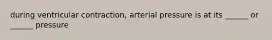 during ventricular contraction, arterial pressure is at its ______ or ______ pressure