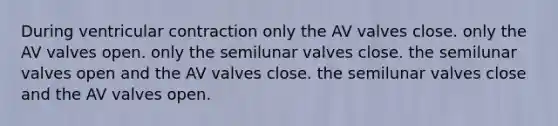 During ventricular contraction only the AV valves close. only the AV valves open. only the semilunar valves close. the semilunar valves open and the AV valves close. the semilunar valves close and the AV valves open.