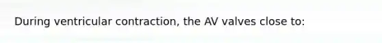 During ventricular contraction, the AV valves close to: