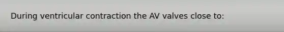 During ventricular contraction the AV valves close to: