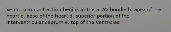 Ventricular contraction begins at the a. AV bundle b. apex of the heart c. base of the heart d. superior portion of the interventricular septum e. top of the ventricles