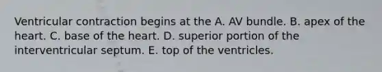 Ventricular contraction begins at the A. AV bundle. B. apex of the heart. C. base of the heart. D. superior portion of the interventricular septum. E. top of the ventricles.