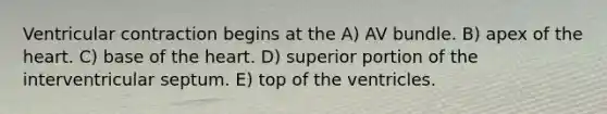 Ventricular contraction begins at the A) AV bundle. B) apex of the heart. C) base of the heart. D) superior portion of the interventricular septum. E) top of the ventricles.