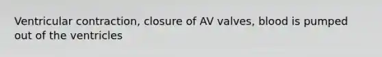 Ventricular contraction, closure of AV valves, blood is pumped out of the ventricles