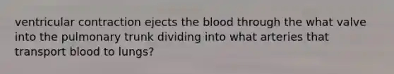 ventricular contraction ejects the blood through the what valve into the pulmonary trunk dividing into what arteries that transport blood to lungs?