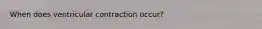 When does ventricular contraction occur?