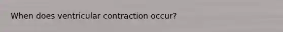 When does ventricular contraction occur?