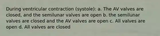 During ventricular contraction (systole): a. The AV valves are closed, and the semilunar valves are open b. the semilunar valves are closed and the AV valves are open c. All valves are open d. All valves are closed