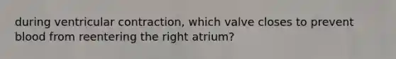 during ventricular contraction, which valve closes to prevent blood from reentering the right atrium?