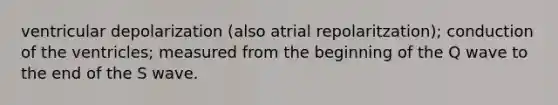 ventricular depolarization (also atrial repolaritzation); conduction of the ventricles; measured from the beginning of the Q wave to the end of the S wave.