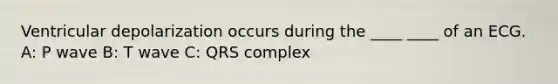 Ventricular depolarization occurs during the ____ ____ of an ECG. A: P wave B: T wave C: QRS complex