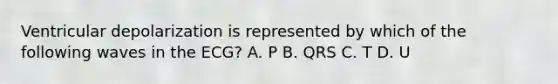 Ventricular depolarization is represented by which of the following waves in the ECG? A. P B. QRS C. T D. U