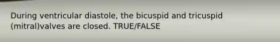 During ventricular diastole, the bicuspid and tricuspid (mitral)valves are closed. TRUE/FALSE