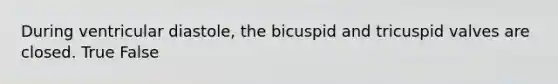 During ventricular diastole, the bicuspid and tricuspid valves are closed. True False