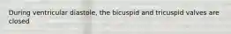 During ventricular diastole, the bicuspid and tricuspid valves are closed