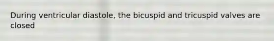 During ventricular diastole, the bicuspid and tricuspid valves are closed