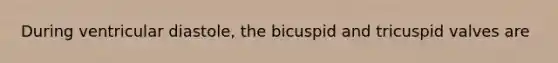 During ventricular diastole, the bicuspid and tricuspid valves are