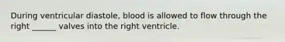 During ventricular diastole, blood is allowed to flow through the right ______ valves into the right ventricle.