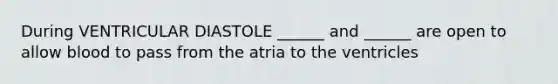 During VENTRICULAR DIASTOLE ______ and ______ are open to allow blood to pass from the atria to the ventricles