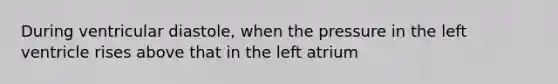 During ventricular diastole, when the pressure in the left ventricle rises above that in the left atrium