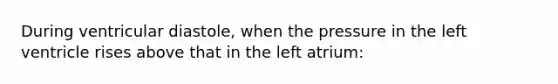 During ventricular diastole, when the pressure in the left ventricle rises above that in the left atrium: