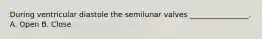 During ventricular diastole the semilunar valves ________________. A. Open B. Close