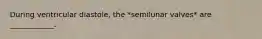 During ventricular diastole, the *semilunar valves* are ____________.