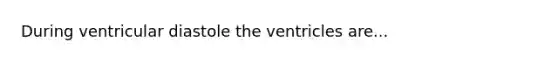 During ventricular diastole the ventricles are...