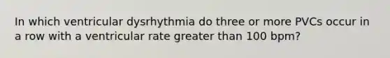 In which ventricular dysrhythmia do three or more PVCs occur in a row with a ventricular rate greater than 100 bpm?