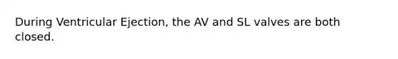 During Ventricular Ejection, the AV and SL valves are both closed.