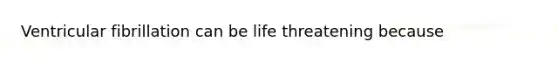 Ventricular fibrillation can be life threatening because